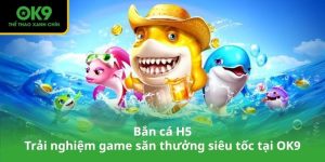 Bắn cá H5 – Trải nghiệm game săn thưởng siêu tốc tại OK9